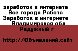 заработок в интернете - Все города Работа » Заработок в интернете   . Владимирская обл.,Радужный г.